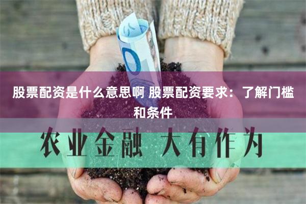 股票配资是什么意思啊 股票配资要求：了解门槛和条件