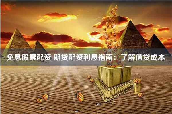 免息股票配资 期货配资利息指南：了解借贷成本