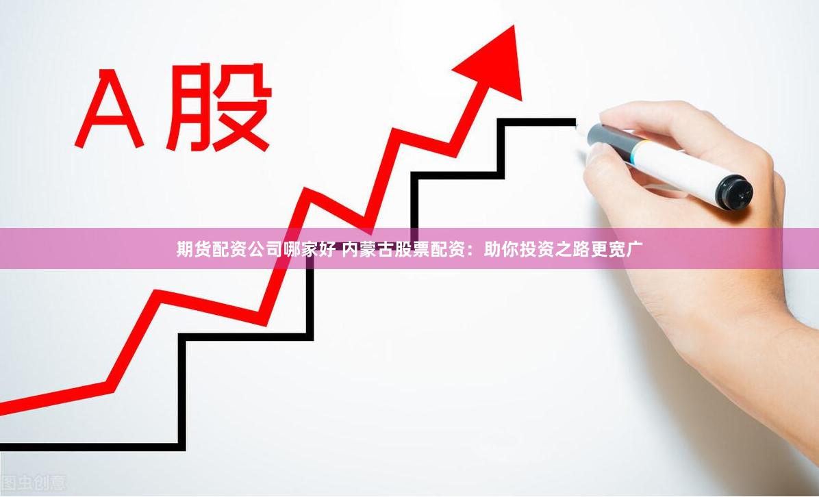 期货配资公司哪家好 内蒙古股票配资：助你投资之路更宽广