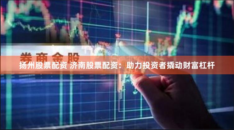 扬州股票配资 济南股票配资：助力投资者撬动财富杠杆