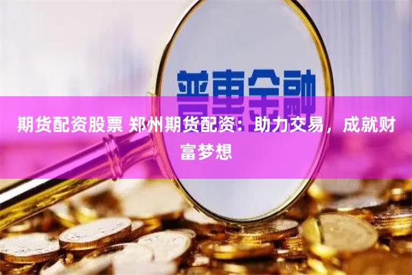 期货配资股票 郑州期货配资：助力交易，成就财富梦想