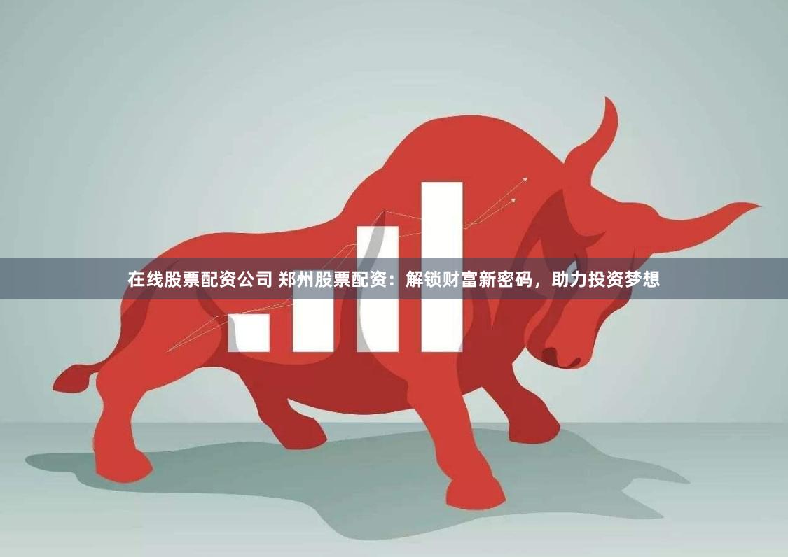 在线股票配资公司 郑州股票配资：解锁财富新密码，助力投资梦想