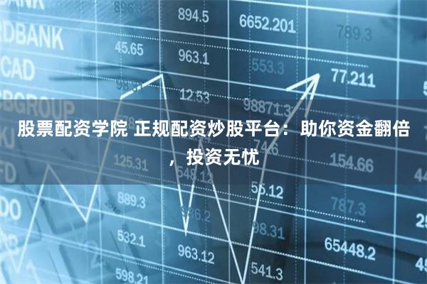 股票配资学院 正规配资炒股平台：助你资金翻倍，投资无忧