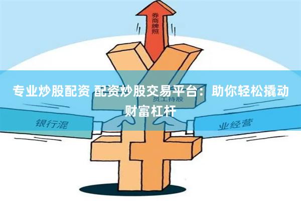 专业炒股配资 配资炒股交易平台：助你轻松撬动财富杠杆