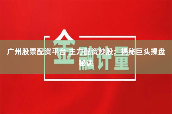 广州股票配资平台 主力配资炒股：揭秘巨头操盘秘诀