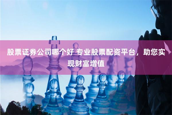 股票证券公司哪个好 专业股票配资平台，助您实现财富增值