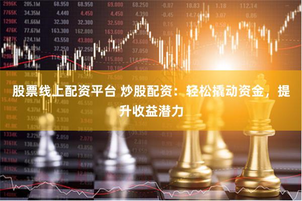 股票线上配资平台 炒股配资：轻松撬动资金，提升收益潜力