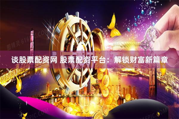 谈股票配资网 股票配资平台：解锁财富新篇章