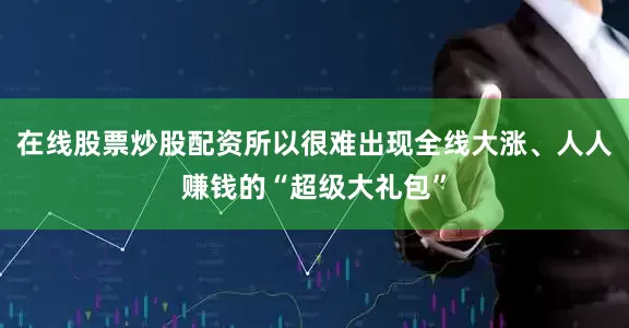 在线股票炒股配资所以很难出现全线大涨、人人赚钱的“超级大礼包”