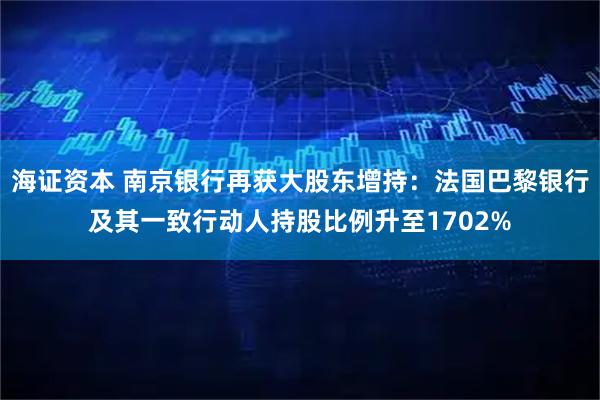 海证资本 南京银行再获大股东增持：法国巴黎银行及其一致行动人持股比例升至1702%