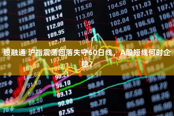 股融通 沪指震荡回落失守60日线，A股短线何时企稳？