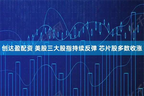 创达盈配资 美股三大股指持续反弹 芯片股多数收涨