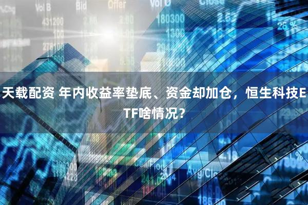 天载配资 年内收益率垫底、资金却加仓,恒生科技ETF啥情况?