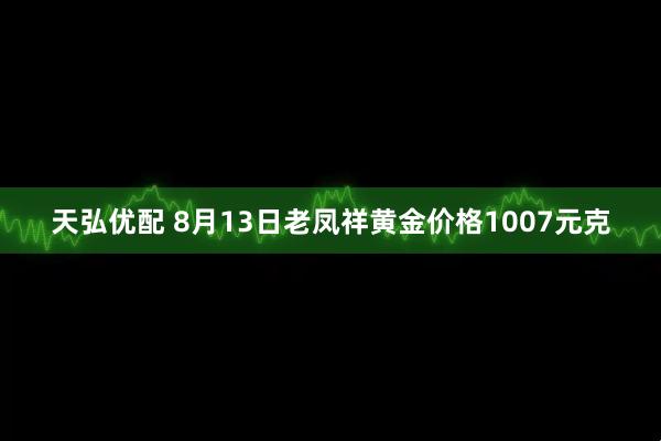 天弘优配 8月13日老凤祥黄金价格1007元克