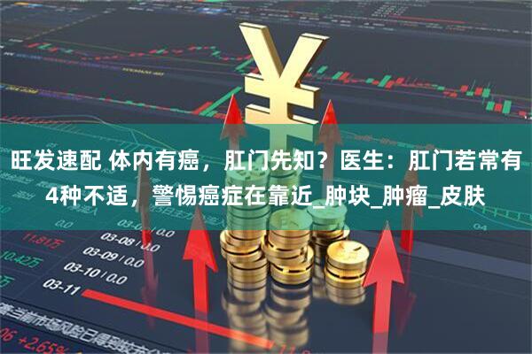 旺发速配 体内有癌,肛门先知?医生:肛门若常有4种不适,警惕癌症在靠近_肿块_肿瘤_皮肤