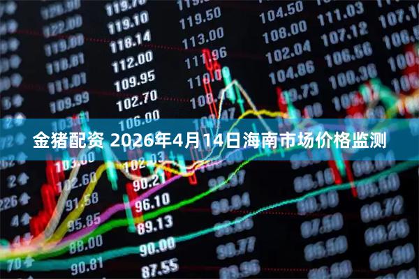 金猪配资 2026年4月14日海南市场价格监测