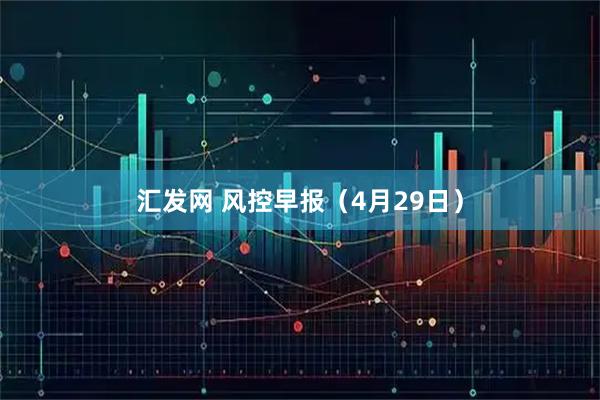 汇发网 风控早报（4月29日）