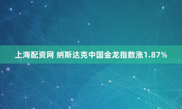 上海配资网 纳斯达克中国金龙指数涨1.87%