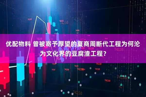 优配物料 曾被寄予厚望的夏商周断代工程为何沦为文化界的豆腐渣工程？