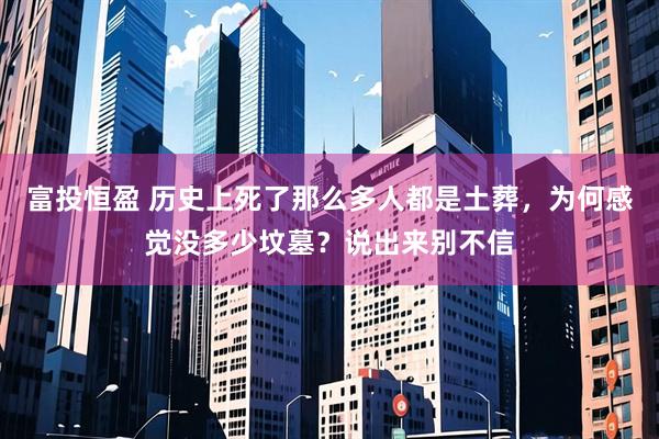 富投恒盈 历史上死了那么多人都是土葬，为何感觉没多少坟墓？说出来别不信
