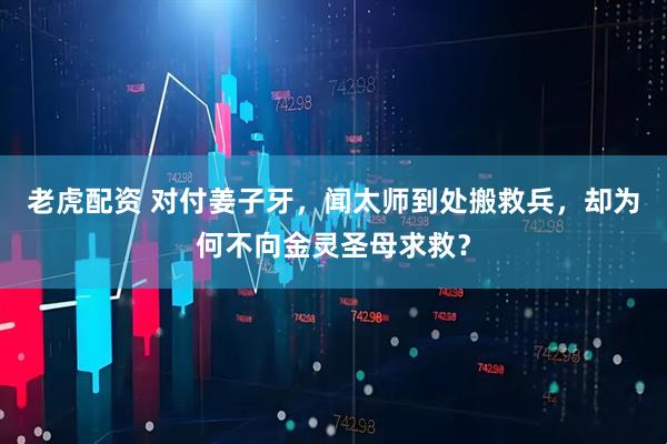 老虎配资 对付姜子牙，闻太师到处搬救兵，却为何不向金灵圣母求救？