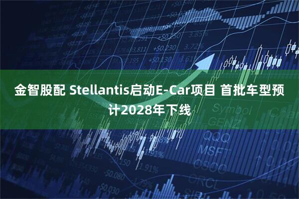 金智股配 Stellantis启动E-Car项目 首批车型预计2028年下线