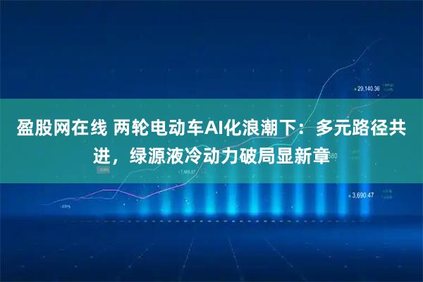 盈股网在线 两轮电动车AI化浪潮下：多元路径共进，绿源液冷动力破局显新章