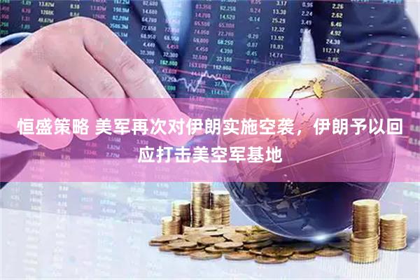 恒盛策略 美军再次对伊朗实施空袭，伊朗予以回应打击美空军基地