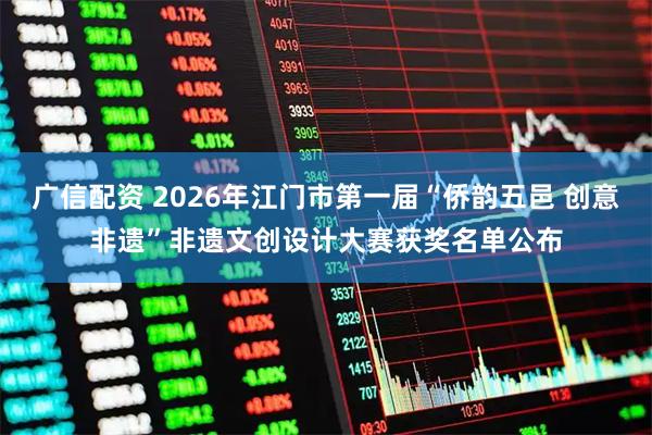 广信配资 2026年江门市第一届“侨韵五邑 创意非遗”非遗文创设计大赛获奖名单公布