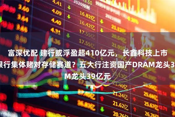 富深优配 建行或浮盈超410亿元，长鑫科技上市预示银行集体赌对存储赛道？五大行注资国产DRAM龙头39亿元