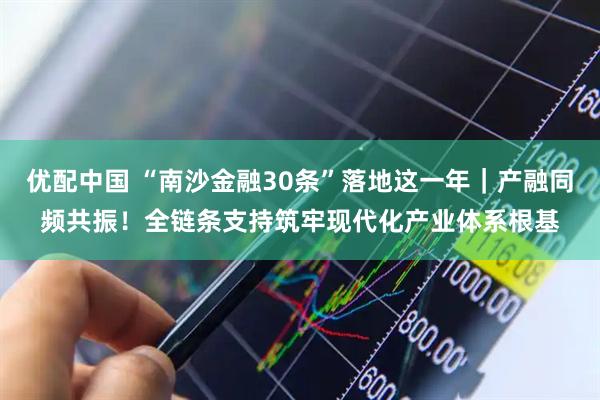 优配中国 “南沙金融30条”落地这一年｜产融同频共振！全链条支持筑牢现代化产业体系根基