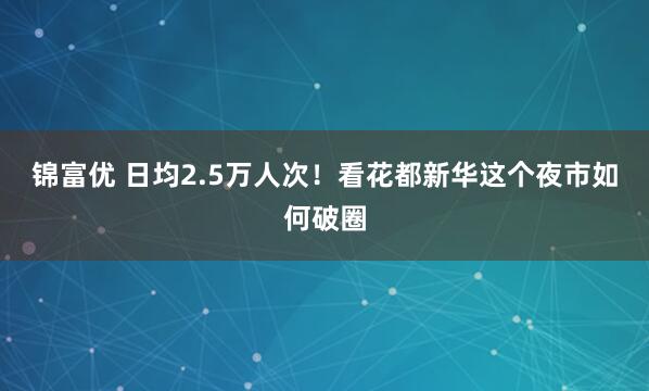 锦富优 日均2.5万人次！看花都新华这个夜市如何破圈