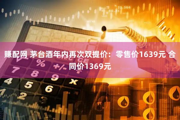 赚配网 茅台酒年内再次双提价：零售价1639元 合同价1369元