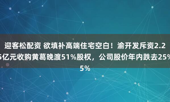 迎客松配资 欲填补高端住宅空白！渝开发斥资2.25亿元收购黄葛晚渡51%股权，公司股价年内跌去25%