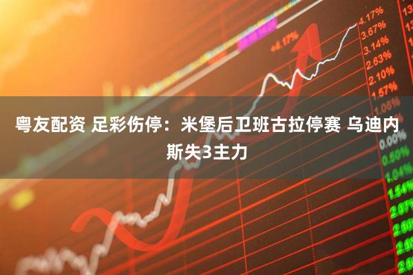 粤友配资 足彩伤停：米堡后卫班古拉停赛 乌迪内斯失3主力
