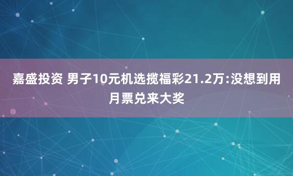 嘉盛投资 男子10元机选揽福彩21.2万:没想到用月票兑来大奖