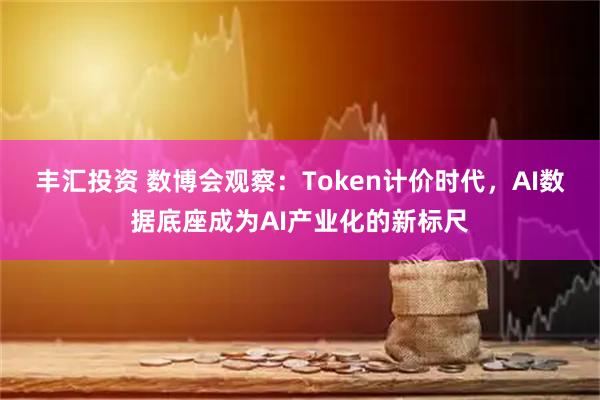丰汇投资 数博会观察：Token计价时代，AI数据底座成为AI产业化的新标尺