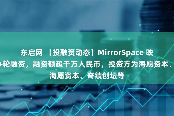 东启网 【投融资动态】MirrorSpace 映界科技种子+轮融资，融资额超千万人民币，投资方为海愿资本、奇绩创坛等