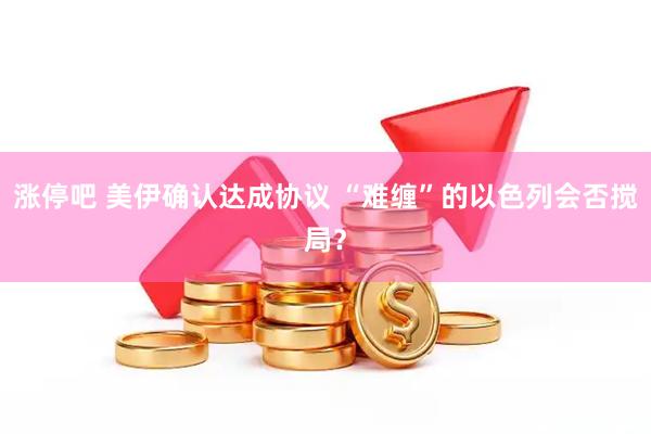 涨停吧 美伊确认达成协议 “难缠”的以色列会否搅局？
